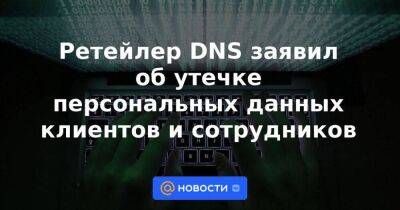 Ретейлер DNS заявил об утечке персональных данных клиентов и сотрудников