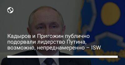 Кадыров и Пригожин публично подорвали лидерство Путина, возможно, непреднамеренно – ISW