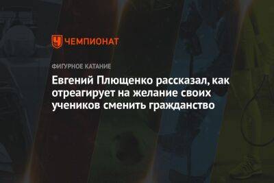 Евгений Плющенко рассказал, как отреагирует на желание своих учеников сменить гражданство