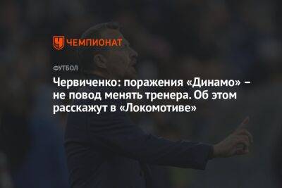 Червиченко: поражения «Динамо» – не повод менять тренера. Об этом расскажут в «Локомотиве»