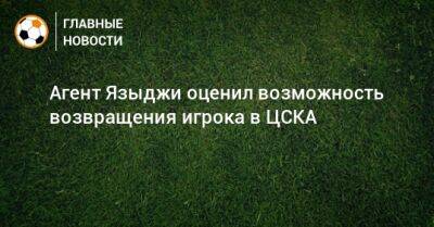 Агент Языджи оценил возможность возвращения игрока в ЦСКА