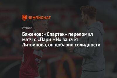Баженов: «Спартак» переломил матч с «Пари НН» за счёт Литвинова, он добавил солидности