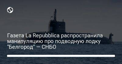 Газета La Repubblica распространила манипуляцию про подводную лодку "Белгород" — СНБО