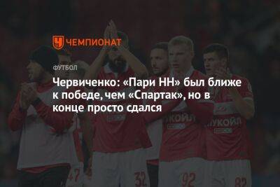 Червиченко: «Пари НН» был ближе к победе, чем «Спартак», но в конце просто сдался