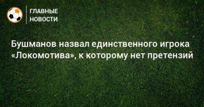 Бушманов назвал единственного игрока «Локомотива», к которому нет претензий