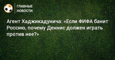 Агент Хаджикадунича: «Если ФИФА банит Россию, почему Деннис должен играть против нее?»