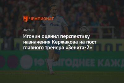 Игонин оценил перспективу назначения Кержакова на пост главного тренера «Зенита-2»
