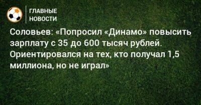 Соловьев: «Попросил «Динамо» повысить зарплату с 35 до 600 тысяч рублей. Ориентировался на тех, кто получал 1,5 миллиона, но не играл»
