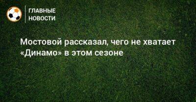 Мостовой рассказал, чего не хватает «Динамо» в этом сезоне