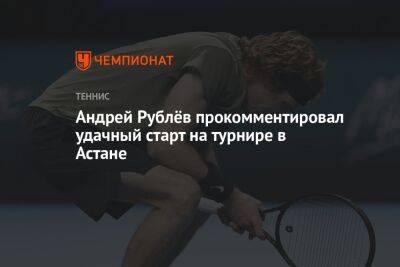 Андрей Рублёв прокомментировал удачный старт на турнире в Астане