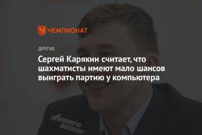 Сергей Карякин считает, что шахматисты имеют мало шансов выиграть партию у компьютера