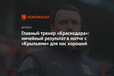 Главный тренер «Краснодара»: ничейный результат в матче с «Крыльями» для нас хороший