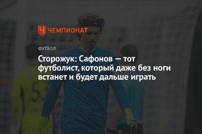 Сторожук: Сафонов — тот футболист, который даже без ноги встанет и будет дальше играть