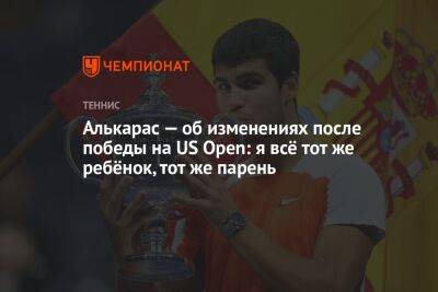 Алькарас — об изменениях после победы на US Open: я всё тот же ребёнок, тот же парень