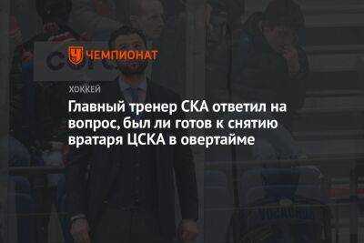 Главный тренер СКА ответил на вопрос, был ли готов к снятию вратаря ЦСКА в овертайме