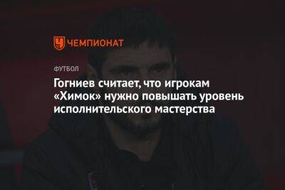 Гогниев считает, что игрокам «Химок» нужно повышать уровень исполнительского мастерства