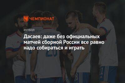 Дасаев: даже без официальных матчей сборной России все равно надо собираться и играть