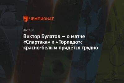 Виктор Булатов — о матче «Спартака» и «Торпедо»: красно-белым придётся трудно