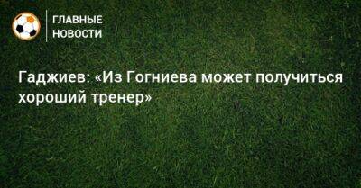 Гаджиев: «Из Гогниева может получиться хороший тренер»