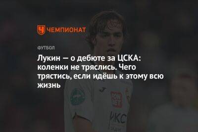 Лукин — о дебюте за ЦСКА: коленки не тряслись. Чего трястись, если идёшь к этому всю жизнь