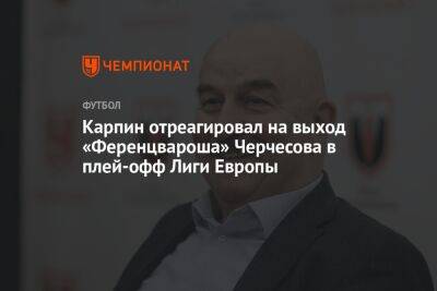 Карпин отреагировал на выход «Ференцвароша» Черчесова в плей-офф Лиги Европы