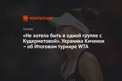 «Не хотела быть в одной группе с Кудерметовой». Украинка Киченок – об Итоговом турнире WTA