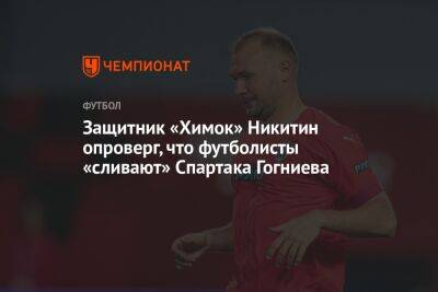 Защитник «Химок» Никитин опроверг, что футболисты «сливают» Спартака Гогниева