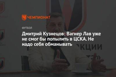 Дмитрий Кузнецов: Вагнер Лав уже не смог бы попылить в ЦСКА. Не надо себя обманывать
