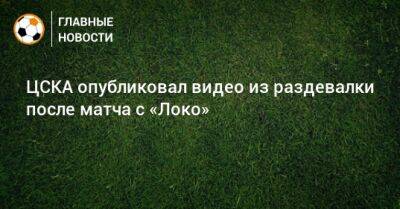 ЦСКА опубликовал видео из раздевалки после матча с «Локо»