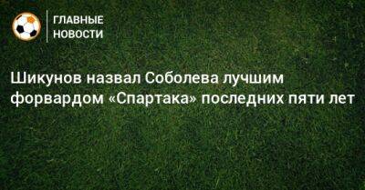 Шикунов назвал Соболева лучшим форвардом «Спартака» последних пяти лет