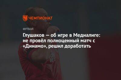 Глушаков — об игре в Медиалиге: не провёл полноценный матч с «Динамо», решил доработать