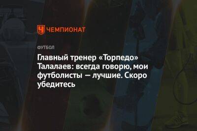 Главный тренер «Торпедо» Талалаев: всегда говорю, мои футболисты — лучшие. Скоро убедитесь
