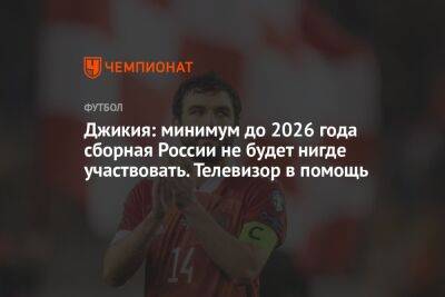 Джикия: минимум до 2026 года сборная России не будет нигде участвовать. Телевизор в помощь