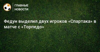 Федун выделил двух игроков «Спартака» в матче с «Торпедо»
