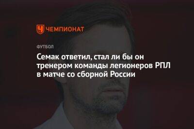 Семак ответил, стал ли бы он тренером команды легионеров РПЛ в матче со сборной России