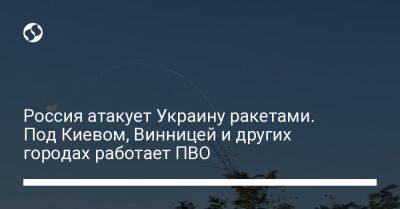 Россия атакует Украину ракетами. Под Киевом, Винницей и других городах работает ПВО