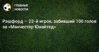 Маркус Рэшфорд - Рэшфорд – 22-й игрок, забивший 100 голов за «Манчестер Юнайтед» - bombardir.ru