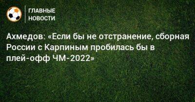 Ахмедов: «Если бы не отстранение, сборная России с Карпиным пробилась бы в плей-офф ЧМ-2022»