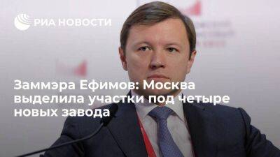 Заммэра Ефимов: Москва выделила участки под четыре новых завода