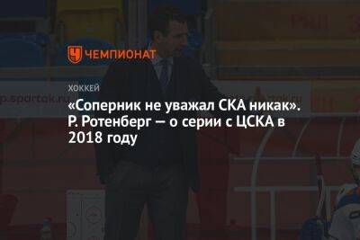 «Соперник не уважал СКА никак». Р. Ротенберг — о серии с ЦСКА в 2018 году