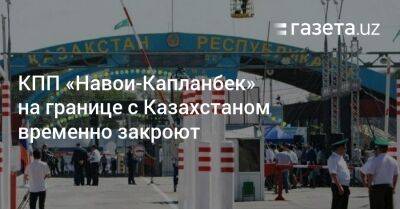 КПП «Навои-Капланбек» на границе с Казахстаном временно закроют