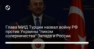 Глава МИД Турции назвал войну РФ против Украины "пиком соперничества" Запада и России