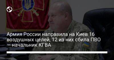 Армия России направила на Киев 16 воздушных целей, 12 из них сбила ПВО — начальник КГВА
