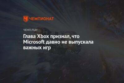 Глава Xbox признал, что Microsoft давно не выпускала важных игр