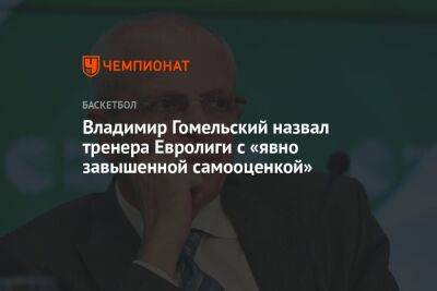 Владимир Гомельский назвал тренера Евролиги с «явно завышенной самооценкой»