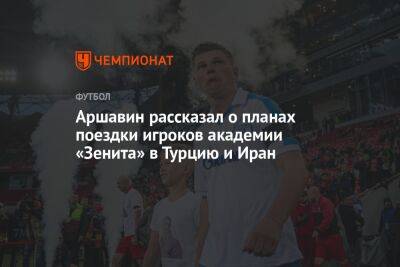 Аршавин рассказал о планах поездки игроков академии «Зенита» в Турцию и Иран
