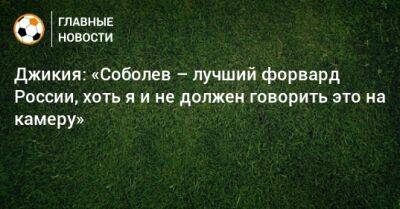 Джикия: «Соболев – лучший форвард России, хоть я и не должен говорить это на камеру»