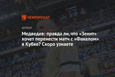 Медведев: правда ли, что «Зенит» хочет перенести матч с «Факелом» в Кубке? Скоро узнаете