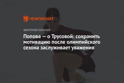 Попова — о Трусовой: сохранить мотивацию после олимпийского сезона заслуживает уважения
