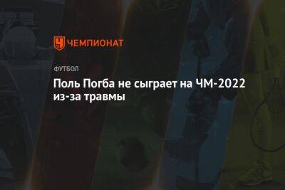 Поль Погба не сыграет на ЧМ-2022 из-за травмы